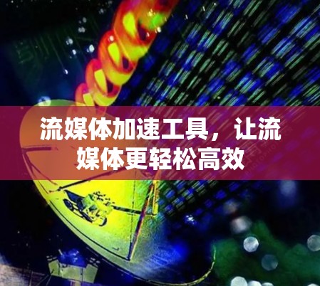 流媒体加速工具，让流媒体更轻松高效