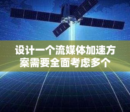 设计一个流媒体加速方案需要全面考虑多个方面，以确保用户体验和平台效率。以下是一个详细的设计步骤