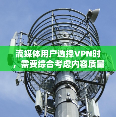 流媒体用户选择VPN时，需要综合考虑内容质量和安全性，以确保他们在流媒体上能够流畅且高质量地观看内容。以下是对流媒体VPN评测的总结