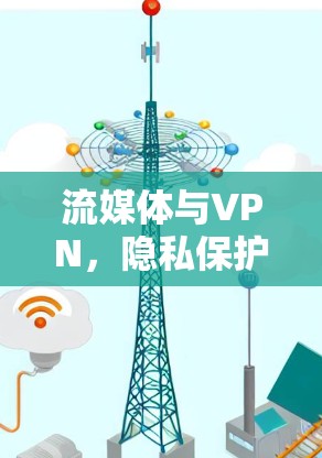 流媒体与VPN,隐私保护的未来解决方案 流媒体与VPN,隐私保护的未来解决方案
