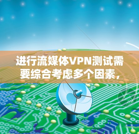 进行流媒体VPN测试需要综合考虑多个因素，确保VPN的连接和设备的设置是正确的，同时评估使用效果和安全性。以下是详细的步骤和建议