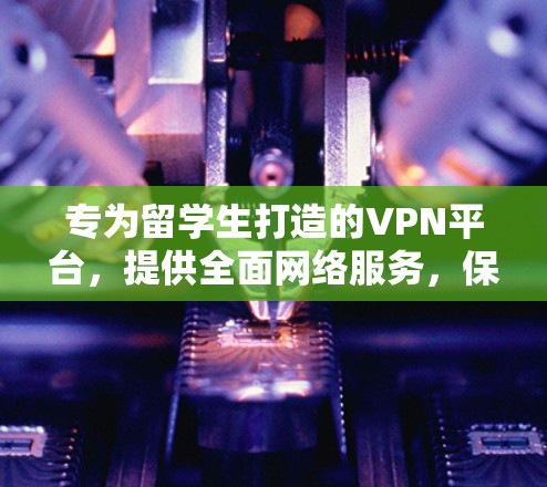 专为留学生打造的VPN平台,提供全面网络服务,保障网络安全 专为留学生打造的VPN平台,提供全面网络服务,保障网络安全