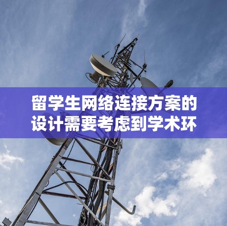 留学生网络连接方案的设计需要考虑到学术环境、学术交流和科研活动的需求。以下是一个总结的留学生的网络连接方案框架,供你参考 留学生网络连接方案的设计需要考虑到学术环境、学术交流和科研活动的需求。以下是一个总结的留学生的网络连接方案框架,供你参考