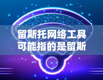 留斯托网络工具可能指的是留斯托网(StuPad)之类的网络工具,但具体含义可能因品牌而异。如果是指留斯托网的网络工具,这些工具通常包括以下几种 留斯托网络工具可能指的是留斯托网(StuPad)之类的网络工具,但具体含义可能因品牌而异。如果是指留斯托网的网络工具,这些工具通常包括以下几种