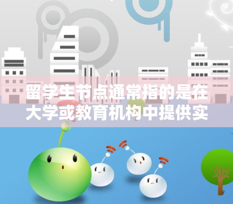 留学生节点通常指的是在大学或教育机构中提供实习、就业指导或职业发展支持的特定区域或地点。具体含义可能因机构而异，但以下是一些可能的解释