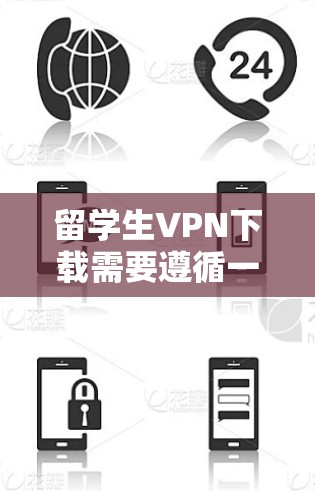 留学生VPN下载需要遵循一定的安全规范和使用指导，以下是一些关键点和步骤