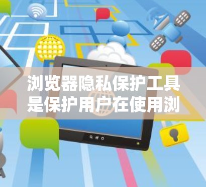浏览器隐私保护工具是保护用户在使用浏览器时隐私安全的重要手段。以下是对这些工具的详细分析和总结 浏览器隐私保护工具是保护用户在使用浏览器时隐私安全的重要手段。以下是对这些工具的详细分析和总结