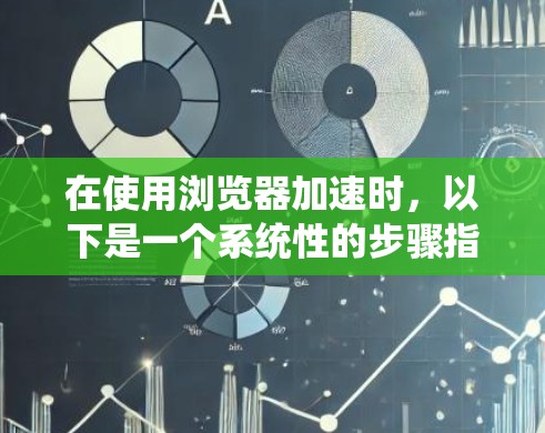 在使用浏览器加速时，以下是一个系统性的步骤指南，旨在提升网页加载速度