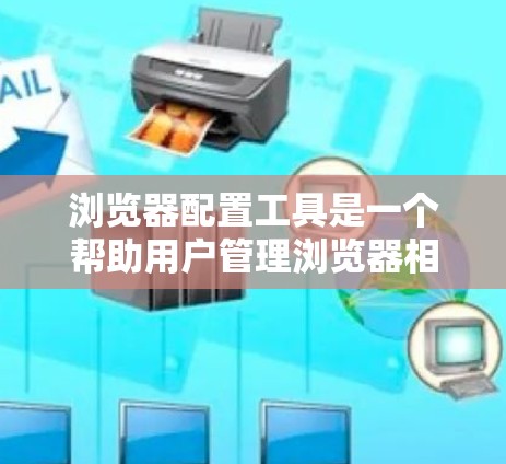 浏览器配置工具是一个帮助用户管理浏览器相关设置和功能的工具。以下是一些常见的浏览器配置工具及其功能 浏览器配置工具是一个帮助用户管理浏览器相关设置和功能的工具。以下是一些常见的浏览器配置工具及其功能