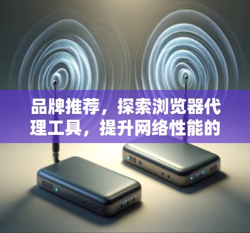 品牌推荐,探索浏览器代理工具,提升网络性能的绝佳选择 品牌推荐,探索浏览器代理工具,提升网络性能的绝佳选择