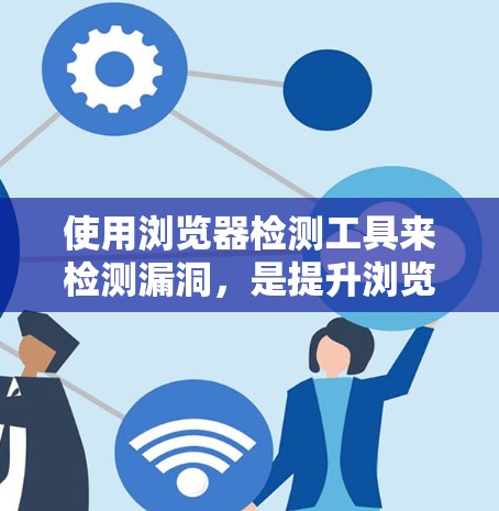 使用浏览器检测工具来检测漏洞,是提升浏览器安全性的有效方法,但操作步骤较多,需谨慎进行。以下是一步步的指南 使用浏览器检测工具来检测漏洞,是提升浏览器安全性的有效方法,但操作步骤较多,需谨慎进行。以下是一步步的指南