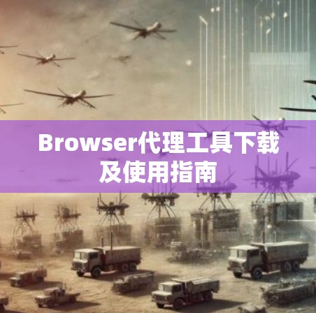 Browser代理工具下载及使用指南 Browser代理工具下载及使用指南