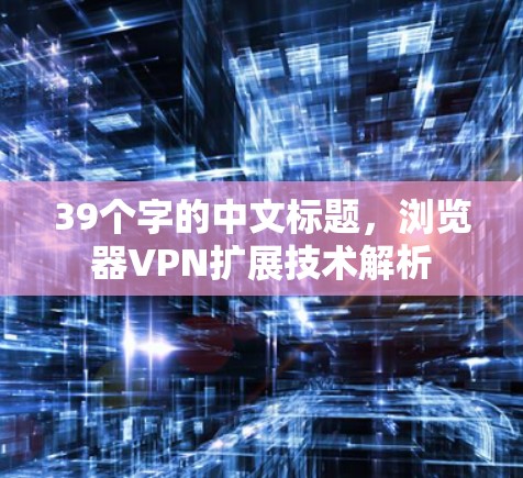 39个字的中文标题,浏览器VPN扩展技术解析 39个字的中文标题,浏览器VPN扩展技术解析