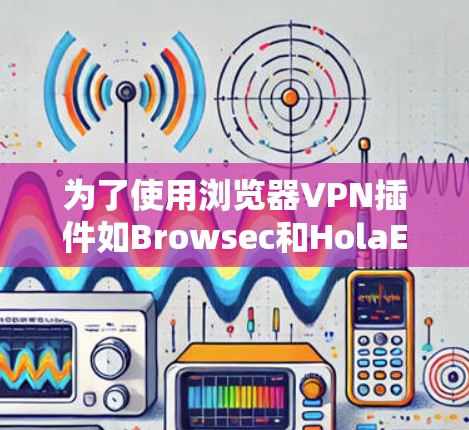 为了使用浏览器VPN插件如Browsec和HolaEvaluate，您可以按照以下步骤进行