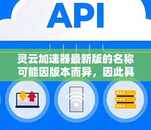 灵云加速器最新版的名称可能因版本而异,因此具体情况可能因使用者身份或版本更新而有所不同。以下是一些可能的灵云加速器最新版本信息,供参考 灵云加速器最新版的名称可能因版本而异,因此具体情况可能因使用者身份或版本更新而有所不同。以下是一些可能的灵云加速器最新版本信息,供参考