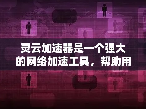 灵云加速器是一个强大的网络加速工具，帮助用户提升下载效率。以下是一个有条理的教程，帮助您快速上手