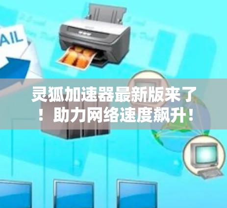 灵狐加速器最新版来了！助力网络速度飙升！