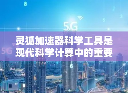 灵狐加速器科学工具是现代科学计算中的重要工具,尤其在量子计算和人工智能领域。以下是对灵狐加速器科学工具的详细分析 灵狐加速器科学工具是现代科学计算中的重要工具,尤其在量子计算和人工智能领域。以下是对灵狐加速器科学工具的详细分析