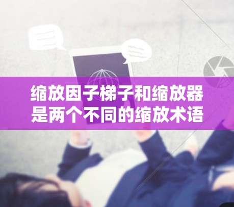 缩放因子梯子和缩放器是两个不同的缩放术语，可能在某些上下文中被使用。缩放因子梯子通常用于缩放数字，而缩放器可能用于缩放字符串或变量