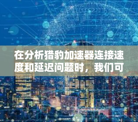 在分析猎豹加速器连接速度和延迟问题时，我们可以总结出以下几点可能的原因