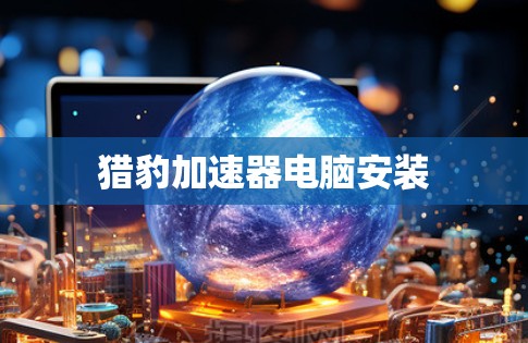 猎豹加速器电脑安装 猎豹加速器电脑安装