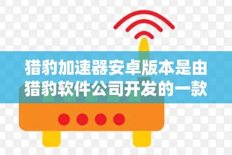 猎豹加速器安卓版本是由猎豹软件公司开发的一款支持多种操作系统加速的工具,包括安卓、iOS和MacOS。以下是关于安卓版本的详细介绍 猎豹加速器安卓版本是由猎豹软件公司开发的一款支持多种操作系统加速的工具,包括安卓、iOS和MacOS。以下是关于安卓版本的详细介绍