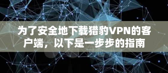 为了安全地下载猎豹VPN的客户端，以下是一步步的指南