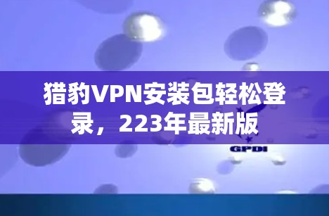 猎豹VPN安装包轻松登录，223年最新版
