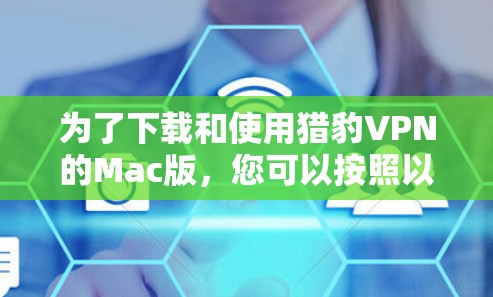 为了下载和使用猎豹VPN的Mac版,您可以按照以下步骤操作 为了下载和使用猎豹VPN的Mac版,您可以按照以下步骤操作
