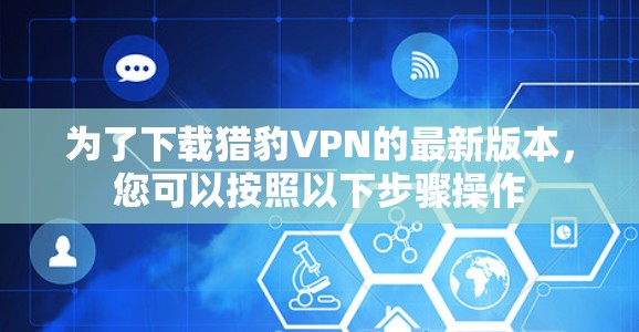 为了下载猎豹VPN的最新版本,您可以按照以下步骤操作 为了下载猎豹VPN的最新版本,您可以按照以下步骤操作