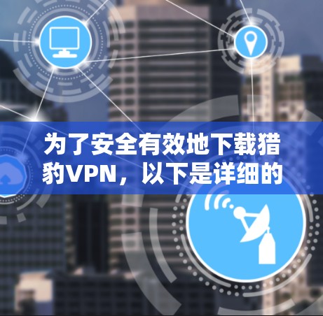 为了安全有效地下载猎豹VPN，以下是详细的步骤指南