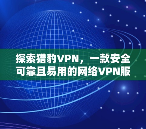探索猎豹VPN，一款安全可靠且易用的网络VPN服务