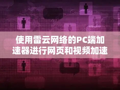 使用雷云网络的PC端加速器进行网页和视频加速，是一个高效且安全的解决方案。以下是使用该工具的详细步骤和注意事项