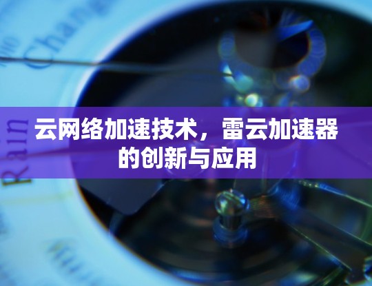 云网络加速技术,雷云加速器的创新与应用 云网络加速技术,雷云加速器的创新与应用