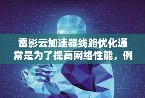 雷影云加速器线路优化通常是为了提高网络性能，例如处理大量的数据和高并发请求。以下是一些可能的优化步骤和方向