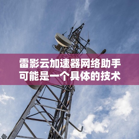 雷影云加速器网络助手可能是一个具体的技术或工具名称，但没有提供足够详细的信息来确定其具体含义。以下是一些可能的解释和应用方向