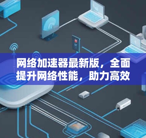 网络加速器最新版，全面提升网络性能，助力高效通信