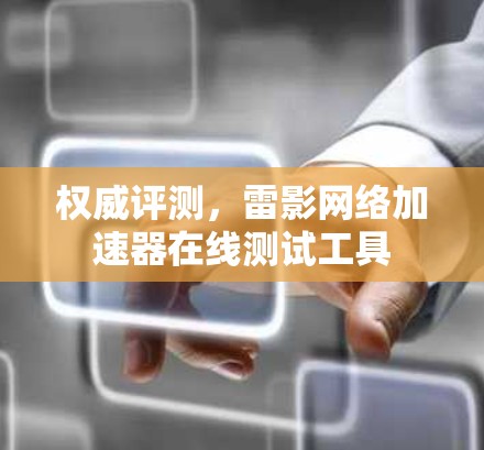 权威评测,雷影网络加速器在线测试工具 权威评测,雷影网络加速器在线测试工具