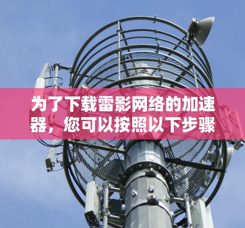 为了下载雷影网络的加速器,您可以按照以下步骤进行 为了下载雷影网络的加速器,您可以按照以下步骤进行