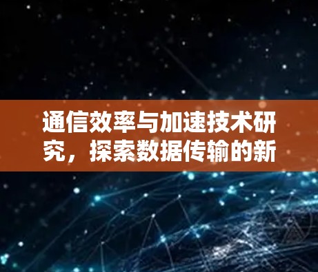 通信效率与加速技术研究,探索数据传输的新可能 通信效率与加速技术研究,探索数据传输的新可能