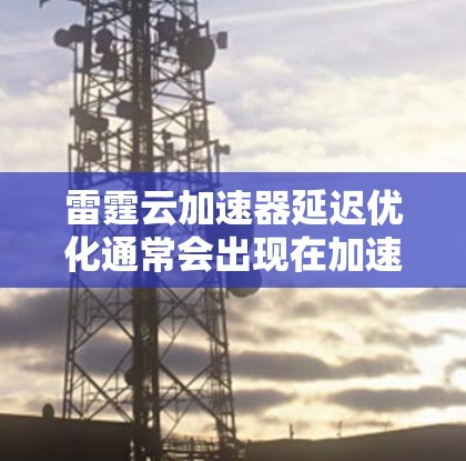 雷霆云加速器延迟优化通常会出现在加速器的配置中,可能是由于加速器的设置不正确或网络连接问题导致的延迟。以下是解决延迟优化问题的几种常见方法 雷霆云加速器延迟优化通常会出现在加速器的配置中,可能是由于加速器的设置不正确或网络连接问题导致的延迟。以下是解决延迟优化问题的几种常见方法