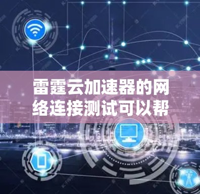 雷霆云加速器的网络连接测试可以帮助你了解该加速器在不同网络环境下的表现，包括连接稳定性、数据丢失风险以及网络连接的稳定性。以下是详细的测试步骤和方法