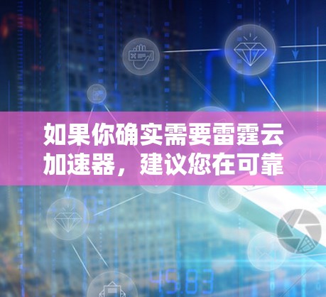 如果你确实需要雷霆云加速器，建议您在可靠的网站上搜索，如