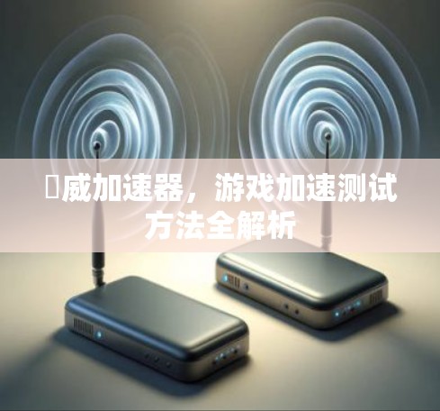 骴威加速器，游戏加速测试方法全解析