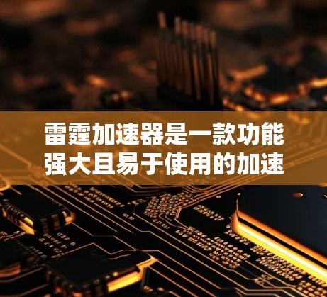 雷霆加速器是一款功能强大且易于使用的加速工具，尤其适用于手机端用户。以下是详细的使用步骤和一些关键点
