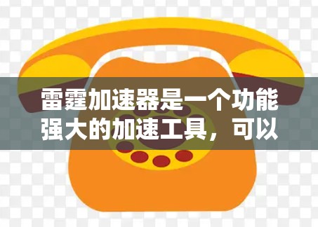 雷霆加速器是一个功能强大的加速工具,可以帮助用户更快完成任务。以下是详细的使用步骤和操作指南 雷霆加速器是一个功能强大的加速工具,可以帮助用户更快完成任务。以下是详细的使用步骤和操作指南