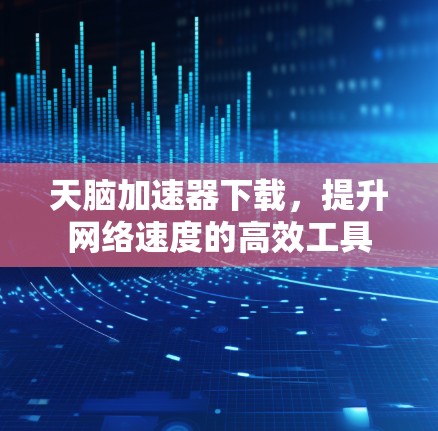 天脑加速器下载,提升网络速度的高效工具 天脑加速器下载,提升网络速度的高效工具