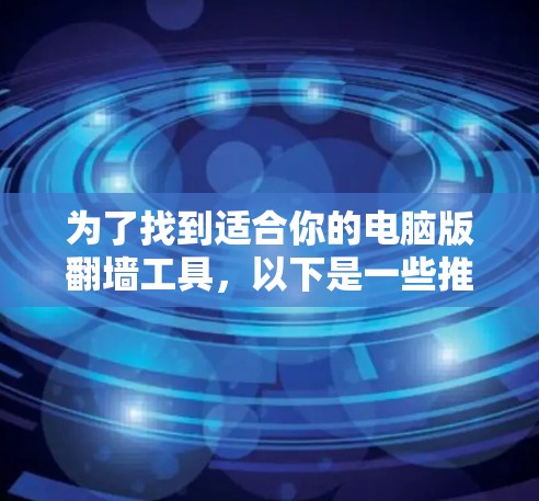 为了找到适合你的电脑版翻墙工具，以下是一些推荐和详细信息，帮助你做出选择