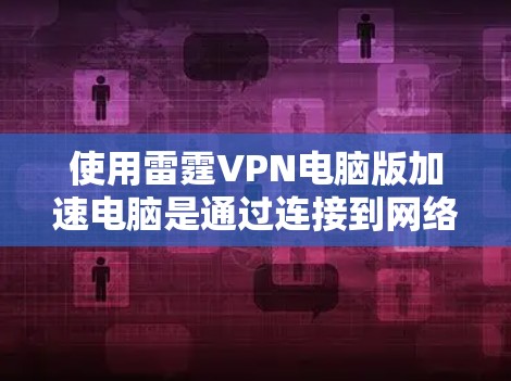 使用雷霆VPN电脑版加速电脑是通过连接到网络来实现的,以下是详细的步骤 使用雷霆VPN电脑版加速电脑是通过连接到网络来实现的,以下是详细的步骤