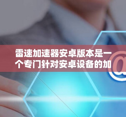 雷速加速器安卓版本是一个专门针对安卓设备的加速器,旨在通过优化任务的执行速度,减少等待时间,提高用户体验。以下是关于该加速器的详细信息 雷速加速器安卓版本是一个专门针对安卓设备的加速器,旨在通过优化任务的执行速度,减少等待时间,提高用户体验。以下是关于该加速器的详细信息